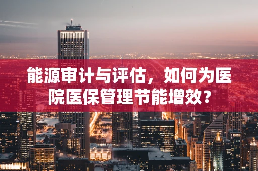 能源审计与评估，如何为医院医保管理节能增效？
