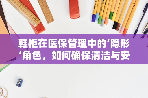鞋柜在医保管理中的‘隐形’角色，如何确保清洁与安全？