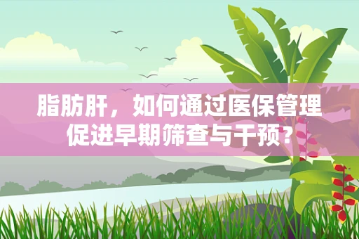 脂肪肝，如何通过医保管理促进早期筛查与干预？