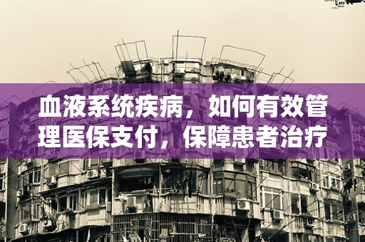 血液系统疾病，如何有效管理医保支付，保障患者治疗？