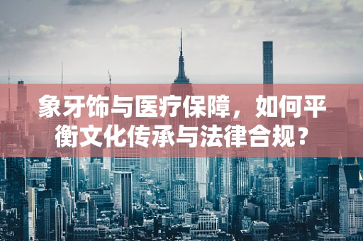 象牙饰与医疗保障，如何平衡文化传承与法律合规？