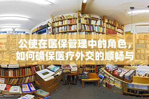 公使在医保管理中的角色，如何确保医疗外交的顺畅与公平？