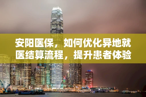 安阳医保，如何优化异地就医结算流程，提升患者体验？