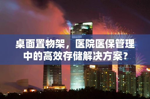 桌面置物架，医院医保管理中的高效存储解决方案？
