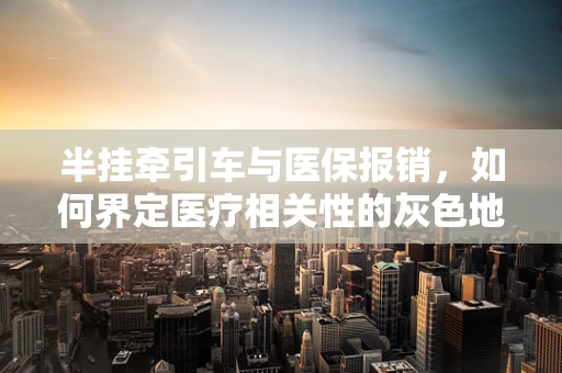半挂牵引车与医保报销，如何界定医疗相关性的灰色地带？