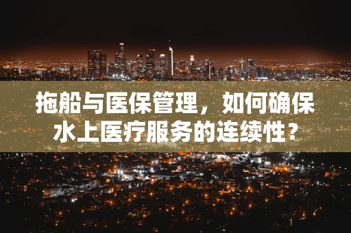 拖船与医保管理，如何确保水上医疗服务的连续性？