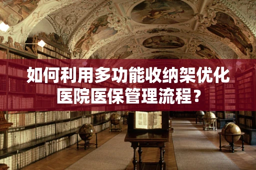 如何利用多功能收纳架优化医院医保管理流程？