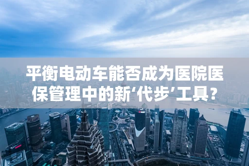 平衡电动车能否成为医院医保管理中的新‘代步’工具？