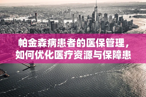 帕金森病患者的医保管理，如何优化医疗资源与保障患者福祉？