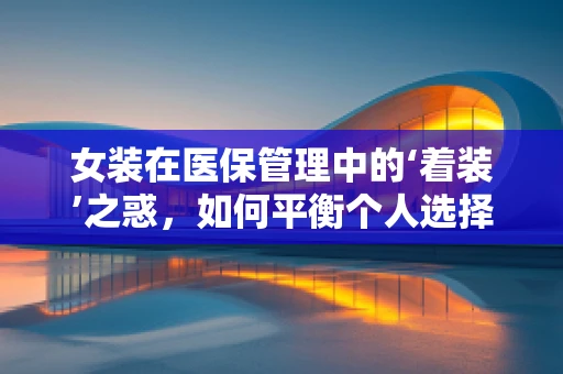 女装在医保管理中的‘着装’之惑，如何平衡个人选择与医疗报销？