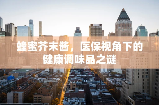 蜂蜜芥末酱，医保视角下的健康调味品之谜