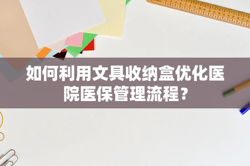如何利用文具收纳盒优化医院医保管理流程？
