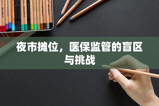 夜市摊位，医保监管的盲区与挑战