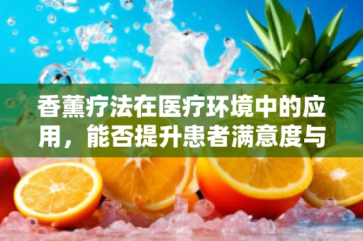 香薰疗法在医疗环境中的应用，能否提升患者满意度与康复效果？