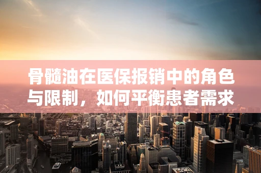 骨髓油在医保报销中的角色与限制，如何平衡患者需求与资源分配？