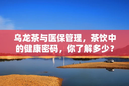 乌龙茶与医保管理，茶饮中的健康密码，你了解多少？