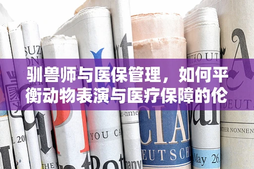 驯兽师与医保管理，如何平衡动物表演与医疗保障的伦理边界？