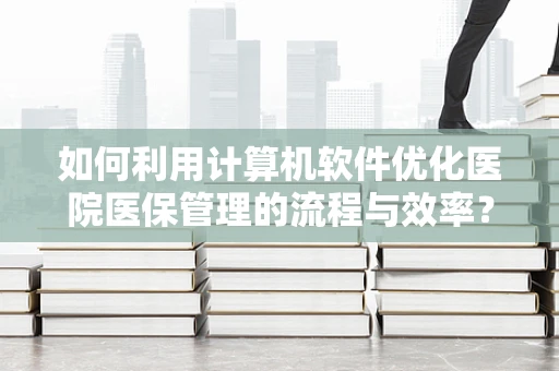 如何利用计算机软件优化医院医保管理的流程与效率？