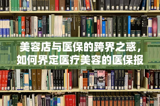 美容店与医保的跨界之惑，如何界定医疗美容的医保报销范围？