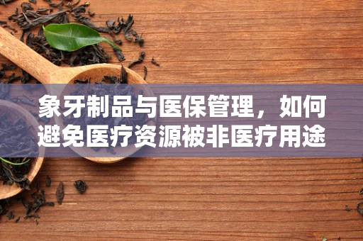 象牙制品与医保管理，如何避免医疗资源被非医疗用途占用？
