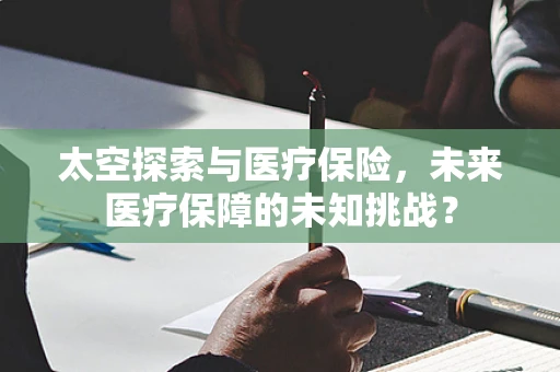 太空探索与医疗保险，未来医疗保障的未知挑战？