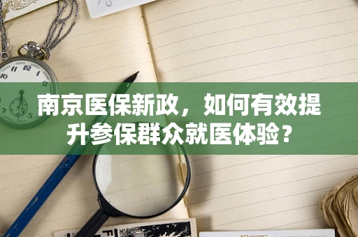 南京医保新政，如何有效提升参保群众就医体验？
