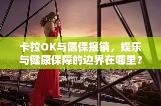 卡拉OK与医保报销，娱乐与健康保障的边界在哪里？