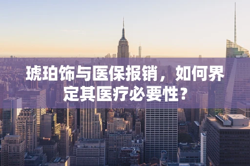 琥珀饰与医保报销，如何界定其医疗必要性？