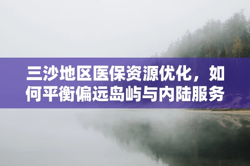 三沙地区医保资源优化，如何平衡偏远岛屿与内陆服务的均衡？