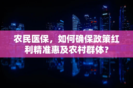 农民医保，如何确保政策红利精准惠及农村群体？
