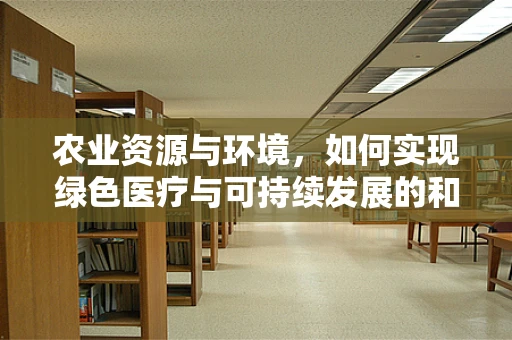农业资源与环境，如何实现绿色医疗与可持续发展的和谐共舞？