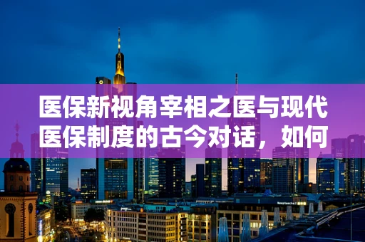医保新视角宰相之医与现代医保制度的古今对话，如何平衡医疗资源与个人负担？