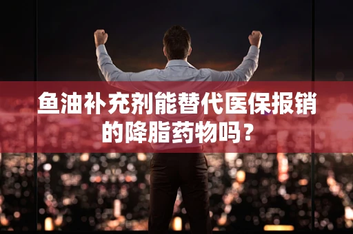 鱼油补充剂能替代医保报销的降脂药物吗？