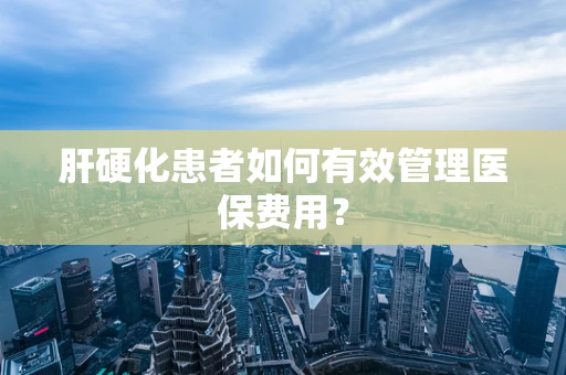 肝硬化患者如何有效管理医保费用？