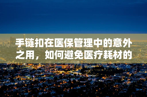 手链扣在医保管理中的意外之用，如何避免医疗耗材的隐形流失？
