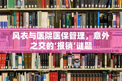 风衣与医院医保管理，意外之交的‘报销’谜题