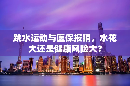 跳水运动与医保报销，水花大还是健康风险大？