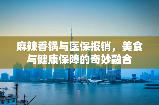 麻辣香锅与医保报销，美食与健康保障的奇妙融合