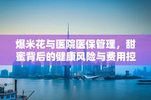 爆米花与医院医保管理，甜蜜背后的健康风险与费用控制