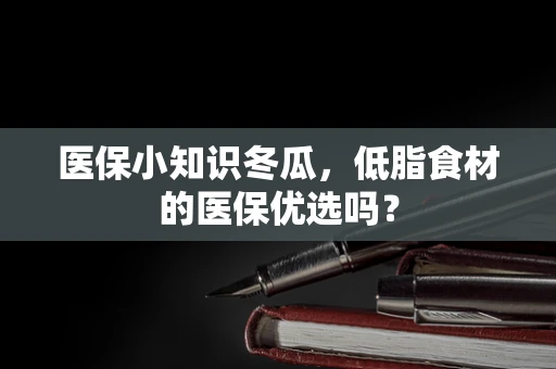 医保小知识冬瓜，低脂食材的医保优选吗？