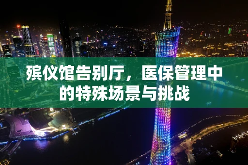 殡仪馆告别厅，医保管理中的特殊场景与挑战