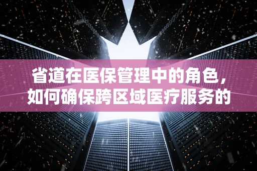 省道在医保管理中的角色，如何确保跨区域医疗服务的顺畅与费用控制？