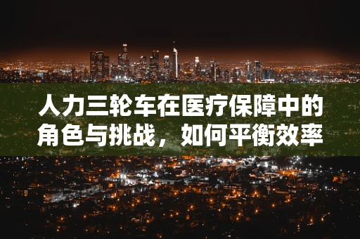 人力三轮车在医疗保障中的角色与挑战，如何平衡效率与人文关怀？