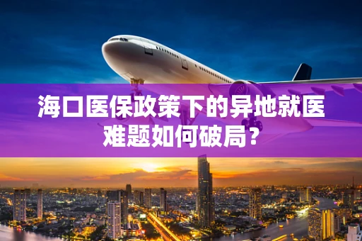 海口医保政策下的异地就医难题如何破局？