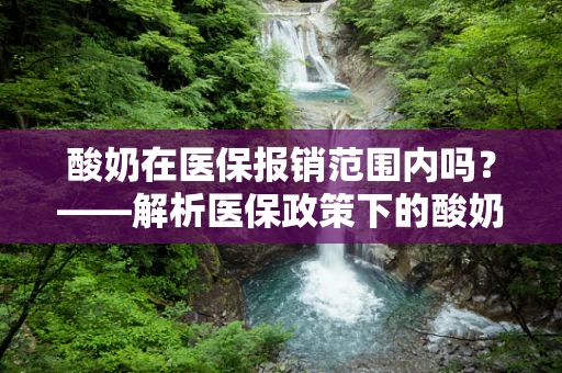 酸奶在医保报销范围内吗？——解析医保政策下的酸奶消费