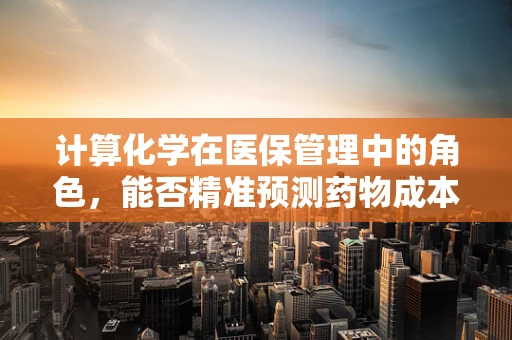 计算化学在医保管理中的角色，能否精准预测药物成本与效果？