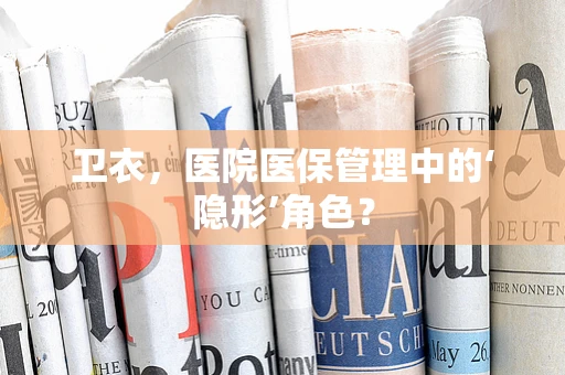 卫衣，医院医保管理中的‘隐形’角色？