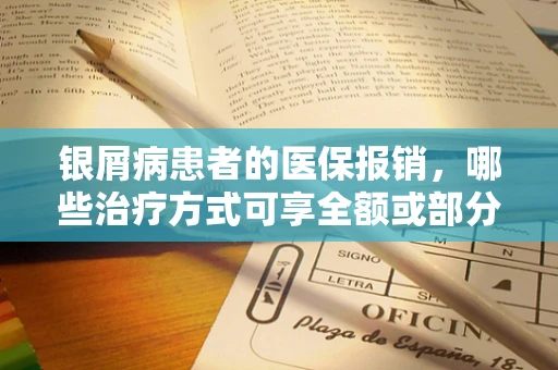 银屑病患者的医保报销，哪些治疗方式可享全额或部分补贴？