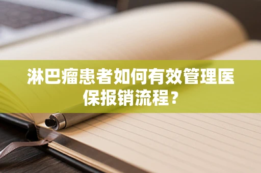 淋巴瘤患者如何有效管理医保报销流程？