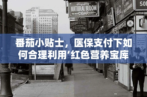 番茄小贴士，医保支付下如何合理利用‘红色营养宝库’？